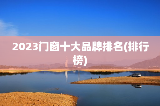 2023门窗十大品牌排名(排行榜)