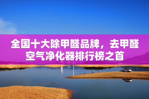 全国十大除甲醛品牌，去甲醛空气净化器排行榜之首
