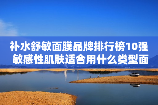 补水舒敏面膜品牌排行榜10强 敏感性肌肤适合用什么类型面膜？