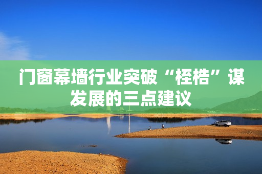门窗幕墙行业突破“桎梏”谋发展的三点建议