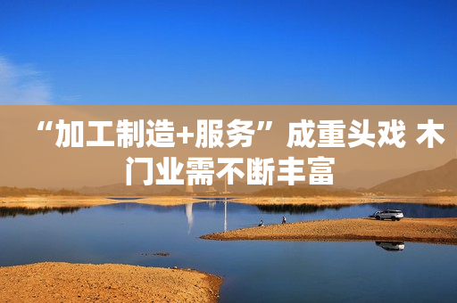 “加工制造+服务”成重头戏 木门业需不断丰富
