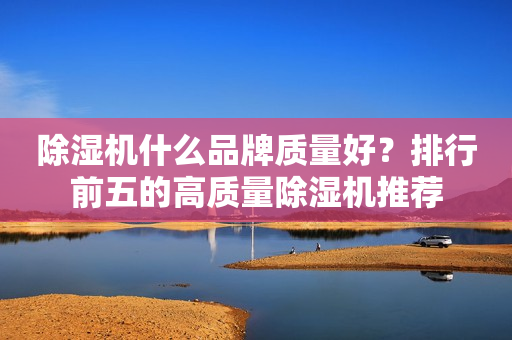 除湿机什么品牌质量好？排行前五的高质量除湿机推荐