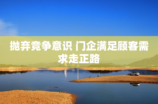 抛弃竞争意识 门企满足顾客需求走正路