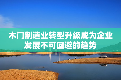 木门制造业转型升级成为企业发展不可回避的趋势