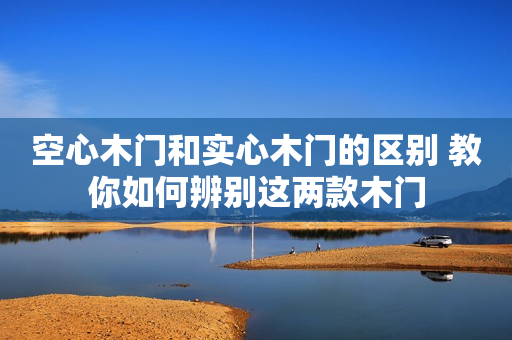 空心木门和实心木门的区别 教你如何辨别这两款木门