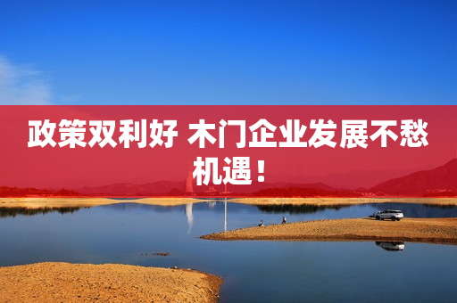 政策双利好 木门企业发展不愁机遇！