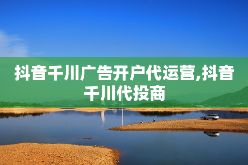 抖音千川广告开户代运营,抖音千川代投商