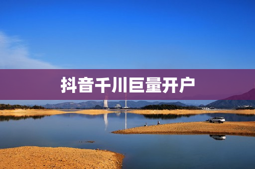 抖音千川巨量开户
