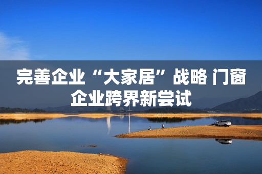 完善企业“大家居”战略 门窗企业跨界新尝试