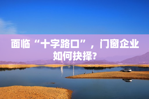 面临“十字路口”，门窗企业如何抉择?