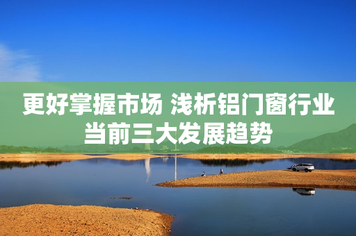 更好掌握市场 浅析铝门窗行业当前三大发展趋势