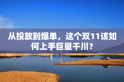 从投放到爆单，这个双11该如何上手巨量千川？