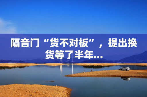 隔音门“货不对板”，提出换货等了半年...