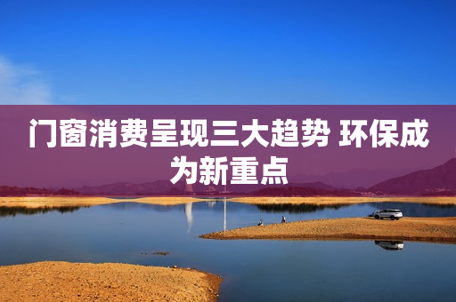 门窗消费呈现三大趋势 环保成为新重点