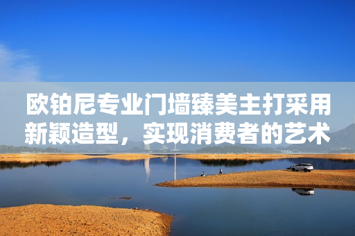欧铂尼专业门墙臻美主打采用新颖造型，实现消费者的艺术创想
