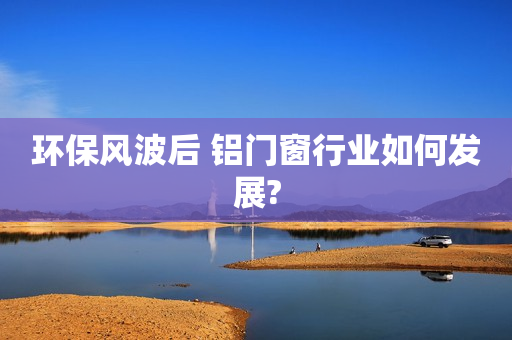 环保风波后 铝门窗行业如何发展?