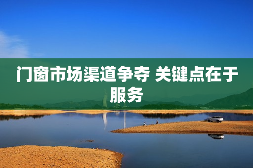 门窗市场渠道争夺 关键点在于服务