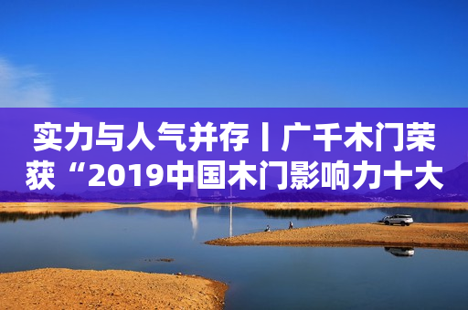 实力与人气并存丨广千木门荣获“2019中国木门影响力十大品牌”