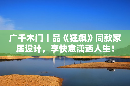 广千木门丨品《狂飙》同款家居设计，享快意潇洒人生！