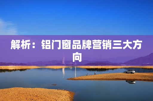解析：铝门窗品牌营销三大方向