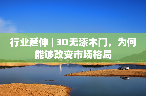 行业延伸 | 3D无漆木门，为何能够改变市场格局