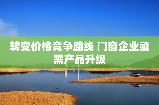 转变价格竞争路线 门窗企业亟需产品升级