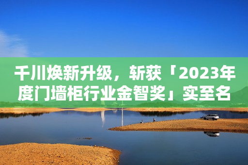 千川焕新升级，斩获「2023年度门墙柜行业金智奖」实至名归