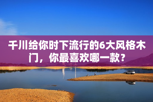 千川给你时下流行的6大风格木门，你最喜欢哪一款？