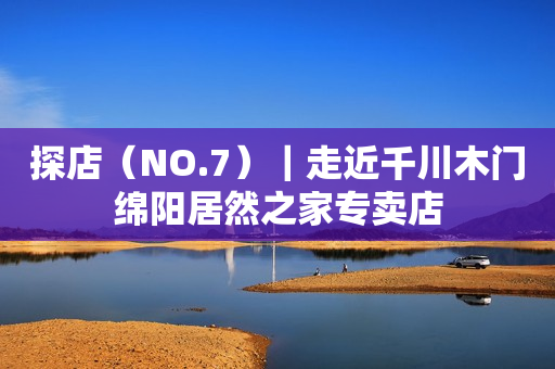 探店（NO.7）｜走近千川木门绵阳居然之家专卖店