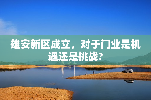 雄安新区成立，对于门业是机遇还是挑战?