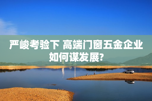 严峻考验下 高端门窗五金企业如何谋发展?