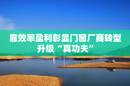 靠效率盈利彰显门窗厂商转型升级“真功夫”