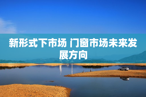 新形式下市场 门窗市场未来发展方向