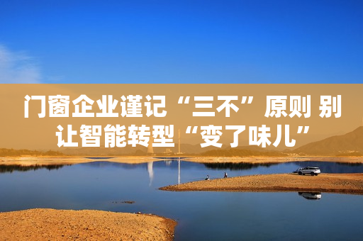门窗企业谨记“三不”原则 别让智能转型“变了味儿”