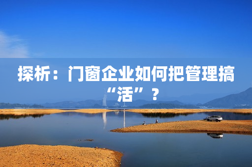 探析：门窗企业如何把管理搞“活”？