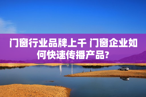 门窗行业品牌上千 门窗企业如何快速传播产品?