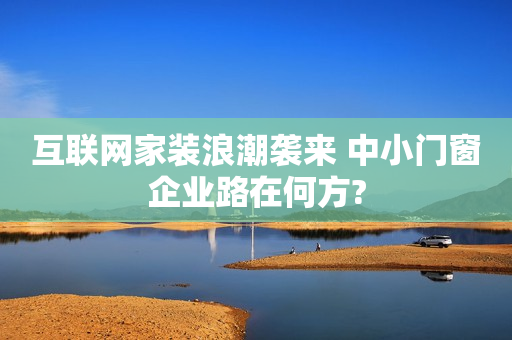 互联网家装浪潮袭来 中小门窗企业路在何方?