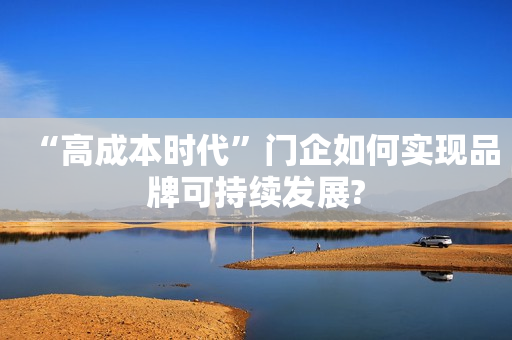 “高成本时代”门企如何实现品牌可持续发展?