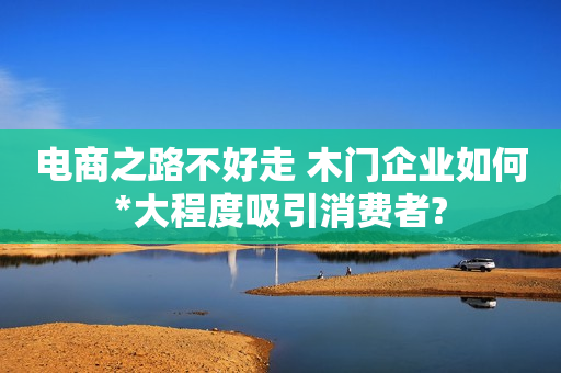 电商之路不好走 木门企业如何*大程度吸引消费者?
