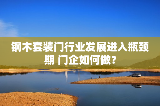 钢木套装门行业发展进入瓶颈期 门企如何做？