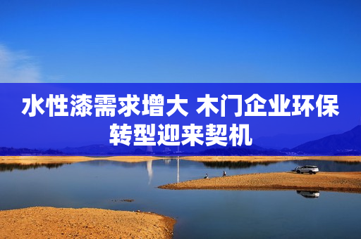 水性漆需求增大 木门企业环保转型迎来契机