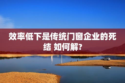 效率低下是传统门窗企业的死结 如何解?