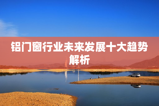 铝门窗行业未来发展十大趋势解析