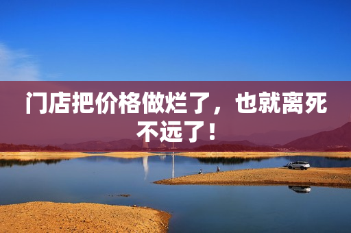 门店把价格做烂了，也就离死不远了！