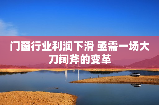 门窗行业利润下滑 亟需一场大刀阔斧的变革