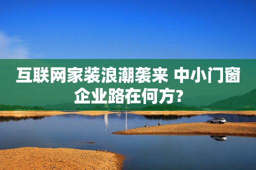 互联网家装浪潮袭来 中小门窗企业路在何方?