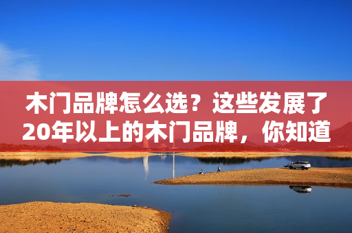 木门品牌怎么选？这些发展了20年以上的木门品牌，你知道吗？