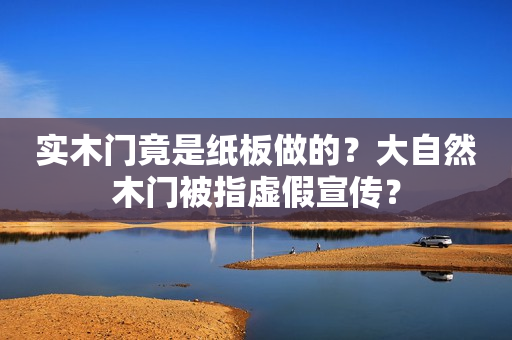 实木门竟是纸板做的？大自然木门被指虚假宣传？