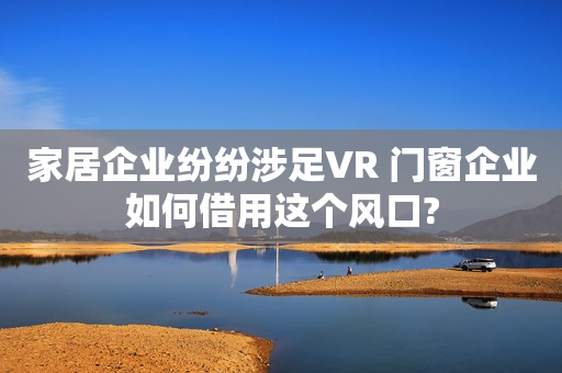 家居企业纷纷涉足VR 门窗企业如何借用这个风口?