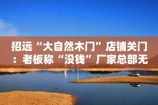 招远“大自然木门”店铺关门：老板称“没钱”厂家总部无回复